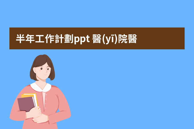 半年工作計劃ppt 醫(yī)院醫(yī)務(wù)科工作計劃ppt格式